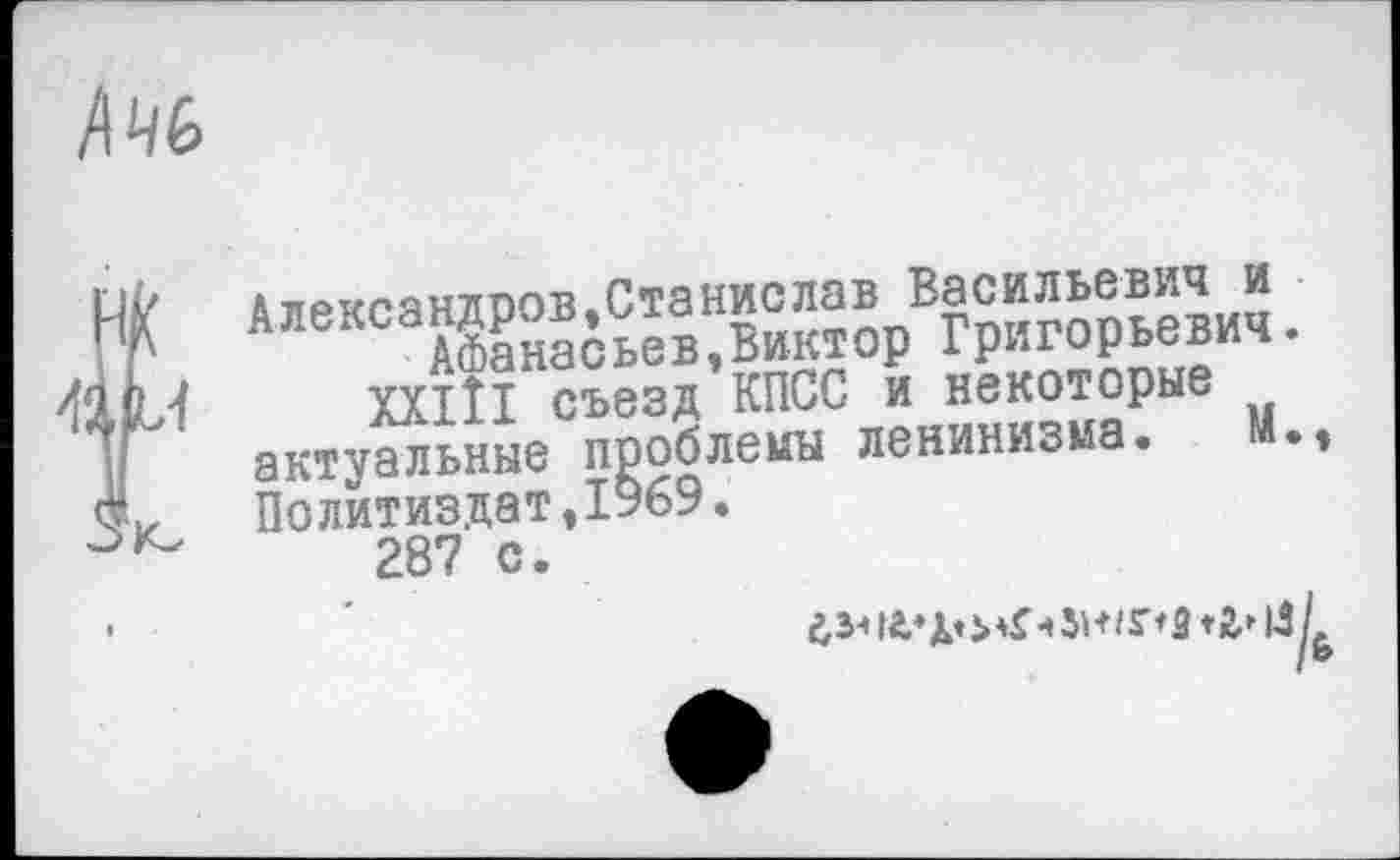 ﻿Александров,Станислав Васильевич и Афанасьев,Виктор Григорьевич XXIII съезд КПСС и некоторые актуальные проблемы ленинизма. М Политиздат,1969. 287 с.
